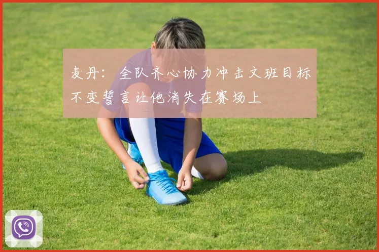麦丹：全队齐心协力冲击文班目标不变誓言让他消失在赛场上