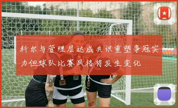 科尔与管理层达成共识重塑争冠实力但球队比赛风格将发生变化