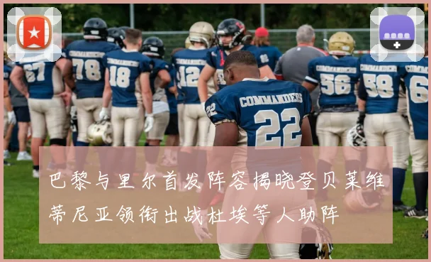 巴黎与里尔首发阵容揭晓登贝莱维蒂尼亚领衔出战杜埃等人助阵