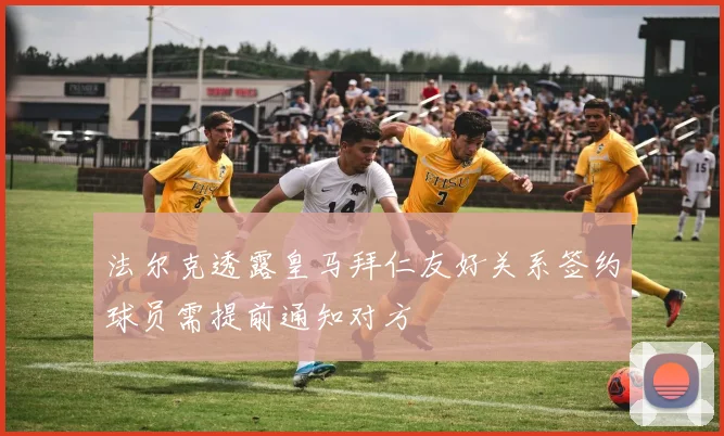 法尔克透露皇马拜仁友好关系签约球员需提前通知对方