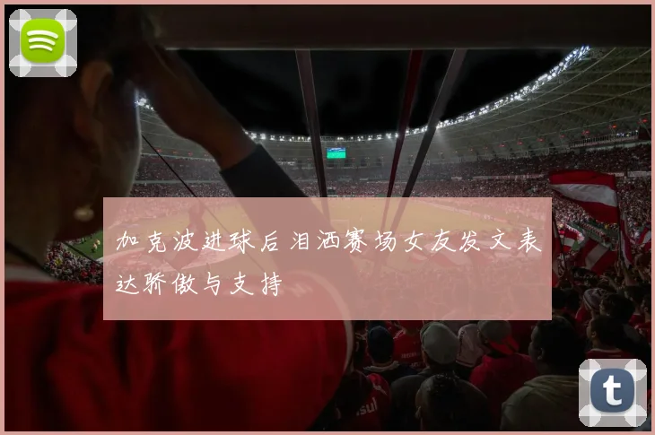 加克波进球后泪洒赛场女友发文表达骄傲与支持
