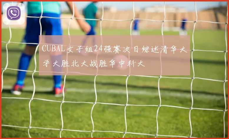 CUBAL女子组24强赛次日综述清华大学大胜北大战胜华中科大