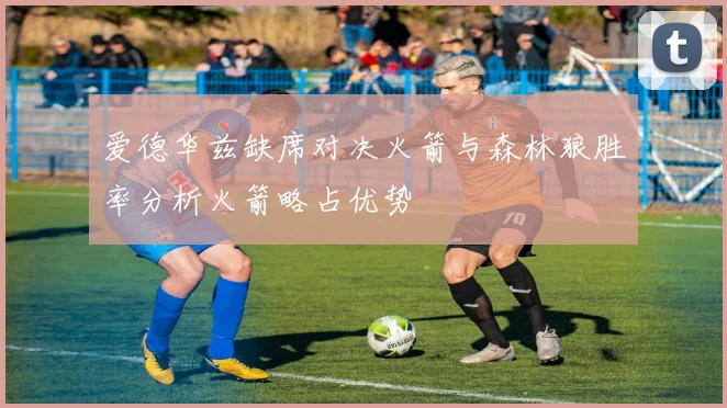 爱德华兹缺席对决火箭与森林狼胜率分析火箭略占优势