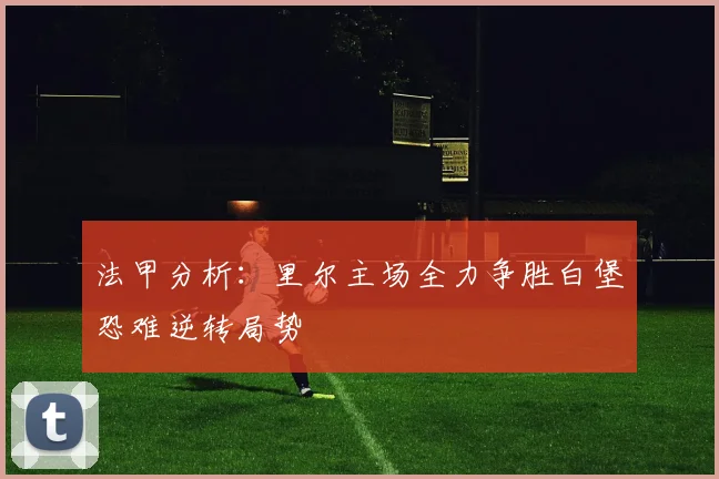 法甲分析：里尔主场全力争胜白堡恐难逆转局势