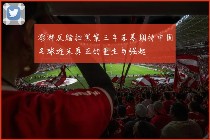 澎湃反赌扫黑案三年落幕期待中国足球迎来真正的重生与崛起