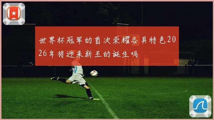 世界杯冠军的首次荣耀各具特色2026年将迎来新王的诞生吗