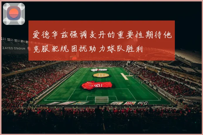 爱德华兹强调麦丹的重要性期待他克服犯规困扰助力球队胜利
