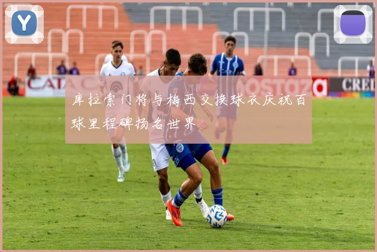库拉索门将与梅西交换球衣庆祝百球里程碑扬名世界