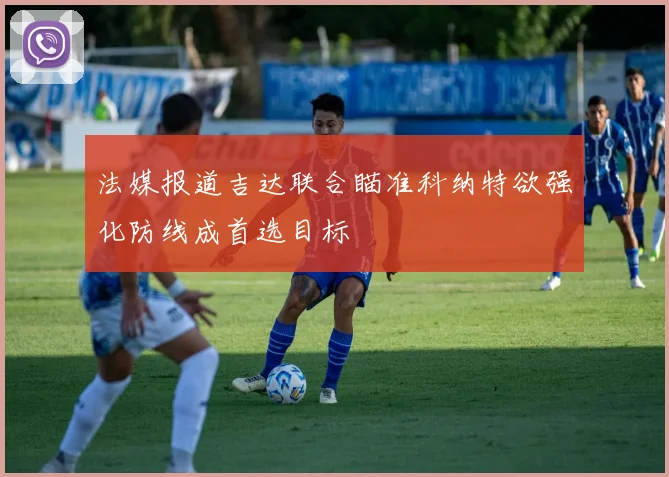 法媒报道吉达联合瞄准科纳特欲强化防线成首选目标