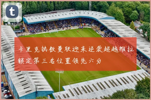 卡里克执教曼联迎来逆袭超越维拉锁定第三名位置领先六分
