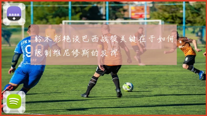 铃木彩艳谈巴西战役关键在于如何限制维尼修斯的发挥