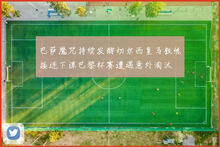 巴萨魔咒持续发酵切尔西皇马教练接连下课巴黎杯赛遭遇意外淘汰