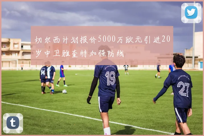 切尔西计划报价5000万欧元引进20岁中卫雅奎特加强防线
