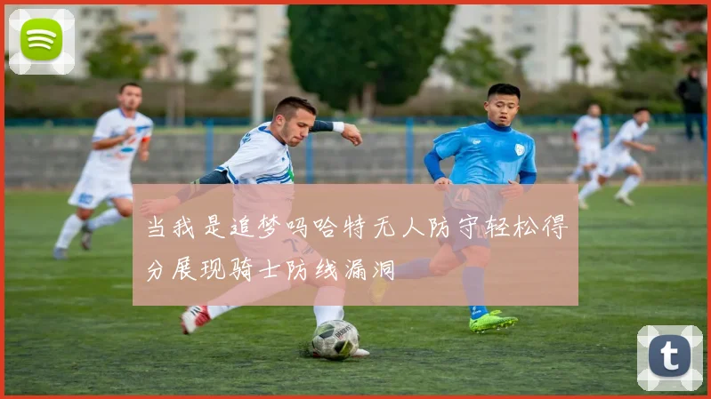 当我是追梦吗哈特无人防守轻松得分展现骑士防线漏洞