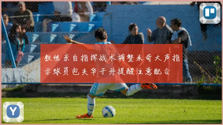 教练亲自指挥战术调整米奇大声指示球员包夹华子并提醒注意配合