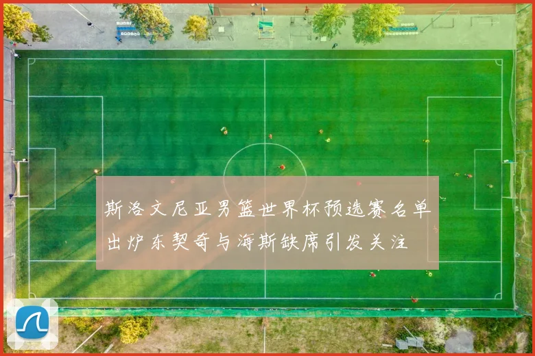 斯洛文尼亚男篮世界杯预选赛名单出炉东契奇与海斯缺席引发关注