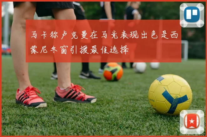 马卡称卢克曼在马竞表现出色是西蒙尼冬窗引援最佳选择