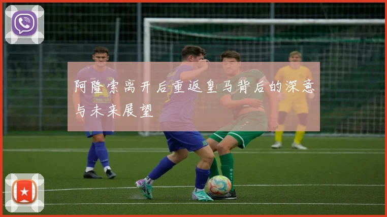 阿隆索离开后重返皇马背后的深意与未来展望