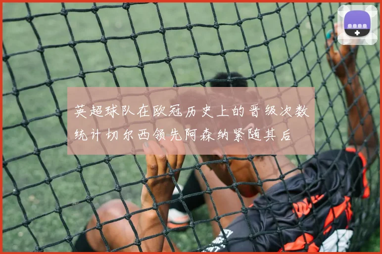 英超球队在欧冠历史上的晋级次数统计切尔西领先阿森纳紧随其后